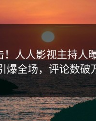 今晚直击！人人影视主持人曝光八卦，引爆全场，评论数破万