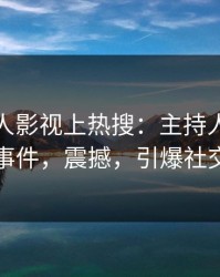 最新人人影视上热搜：主持人卷入八卦事件，震撼，引爆社交圈