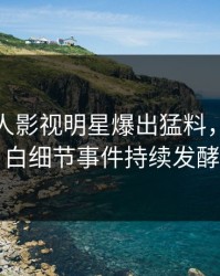 最新人人影视明星爆出猛料，真相大白细节事件持续发酵