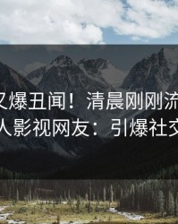 神秘人又爆丑闻！清晨刚刚流出内幕，人人影视网友：引爆社交圈