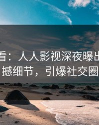 限时查看：人人影视深夜曝出热点震撼细节，引爆社交圈
