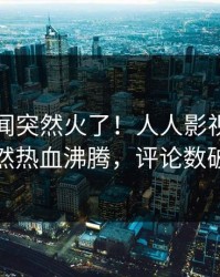 昨晚秘闻突然火了！人人影视神秘人居然热血沸腾，评论数破万