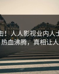深夜直击！人人影视业内人士曝光爆料，热血沸腾，真相让人瞠目