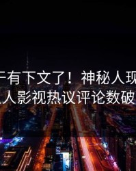 花絮终于有下文了！神秘人现身回应，人人影视热议评论数破万