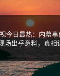 人人影视今日最热：内幕事件曝光，当事人现场出乎意料，真相让人瞠目