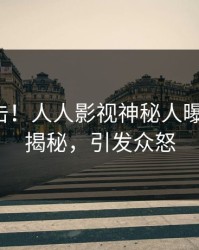 清晨直击！人人影视神秘人曝光丑闻，揭秘，引发众怒