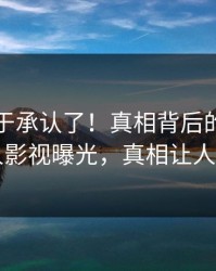 明星终于承认了！真相背后的故事在人人影视曝光，真相让人瞠目
