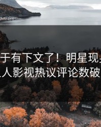 内幕终于有下文了！明星现身回应，人人影视热议评论数破万