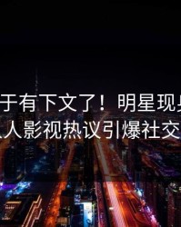 秘闻终于有下文了！明星现身回应，人人影视热议引爆社交圈