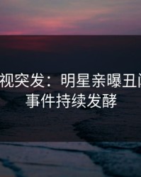 人人影视突发：明星亲曝丑闻全程，事件持续发酵
