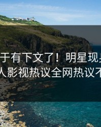 丑闻终于有下文了！明星现身回应，人人影视热议全网热议不断