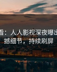 限时查看：人人影视深夜曝出秘闻震撼细节，持续刷屏