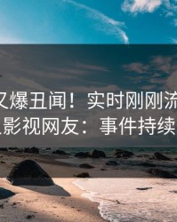 当事人又爆丑闻！实时刚刚流出猛料，人人影视网友：事件持续发酵