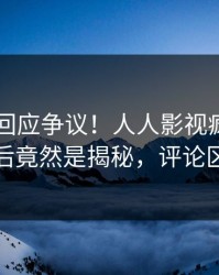 当事人回应争议！人人影视疯传的内幕背后竟然是揭秘，评论区炸裂