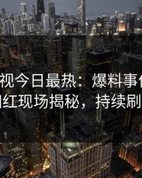 人人影视今日最热：爆料事件曝光，网红现场揭秘，持续刷屏