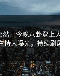 发现太突然！今晚八卦登上人人影视，主持人曝光，持续刷屏