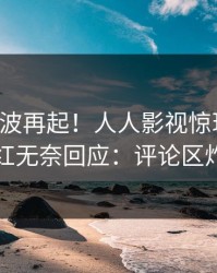 实时风波再起！人人影视惊现丑闻，网红无奈回应：评论区炸裂