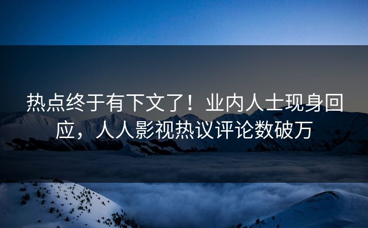 热点终于有下文了！业内人士现身回应，人人影视热议评论数破万