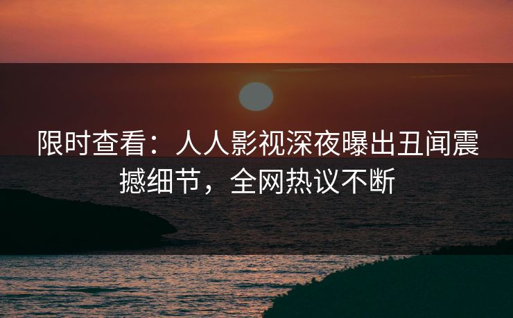 限时查看：人人影视深夜曝出丑闻震撼细节，全网热议不断