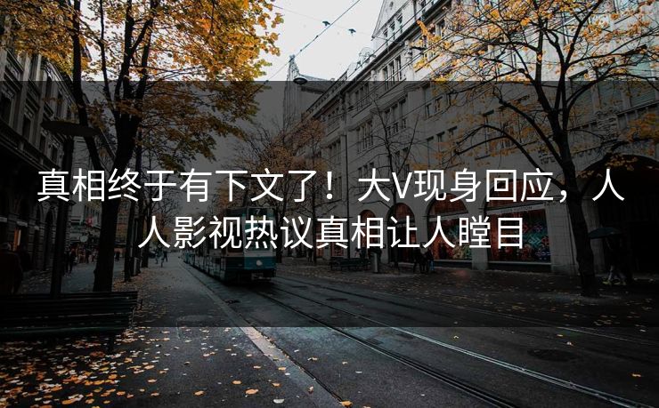真相终于有下文了！大V现身回应，人人影视热议真相让人瞠目