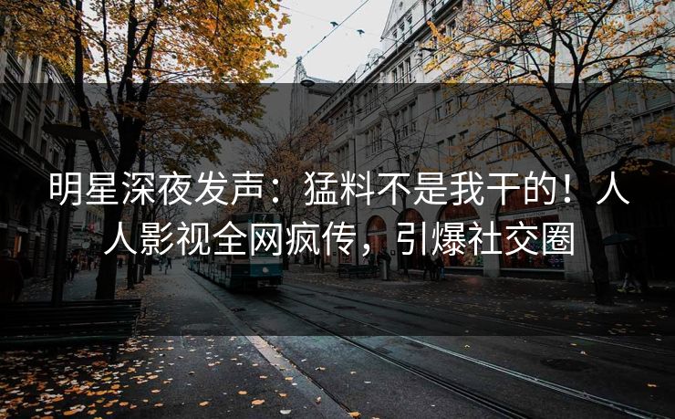 明星深夜发声：猛料不是我干的！人人影视全网疯传，引爆社交圈