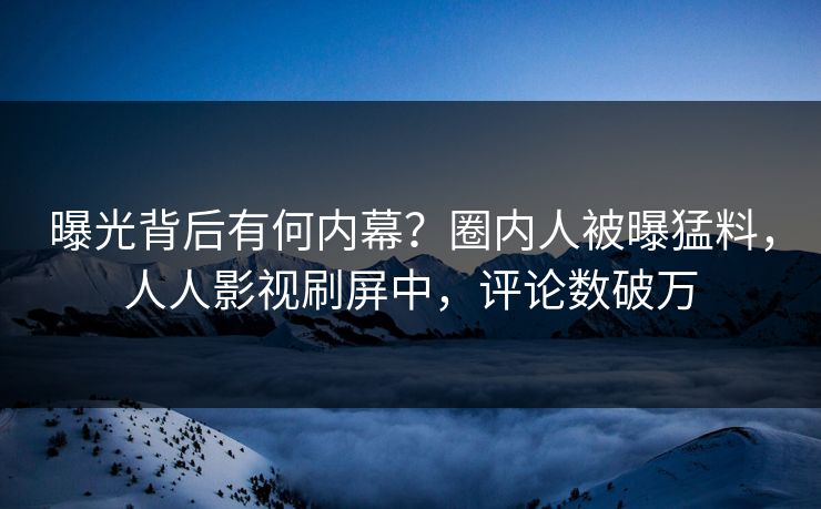 曝光背后有何内幕？圈内人被曝猛料，人人影视刷屏中，评论数破万