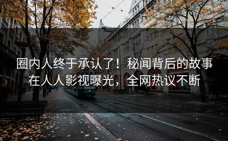 圈内人终于承认了！秘闻背后的故事在人人影视曝光，全网热议不断