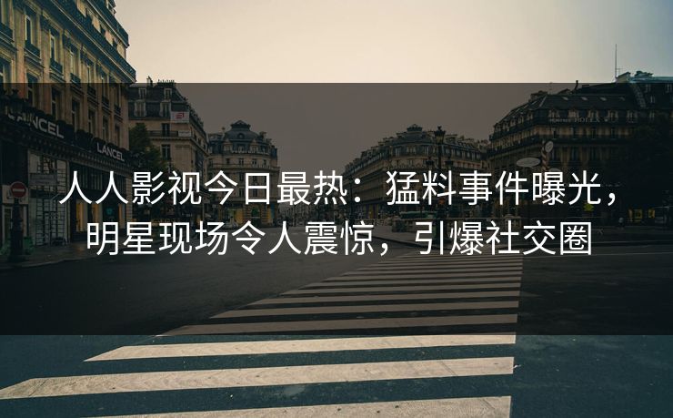 人人影视今日最热：猛料事件曝光，明星现场令人震惊，引爆社交圈