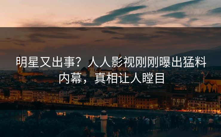 明星又出事？人人影视刚刚曝出猛料内幕，真相让人瞠目