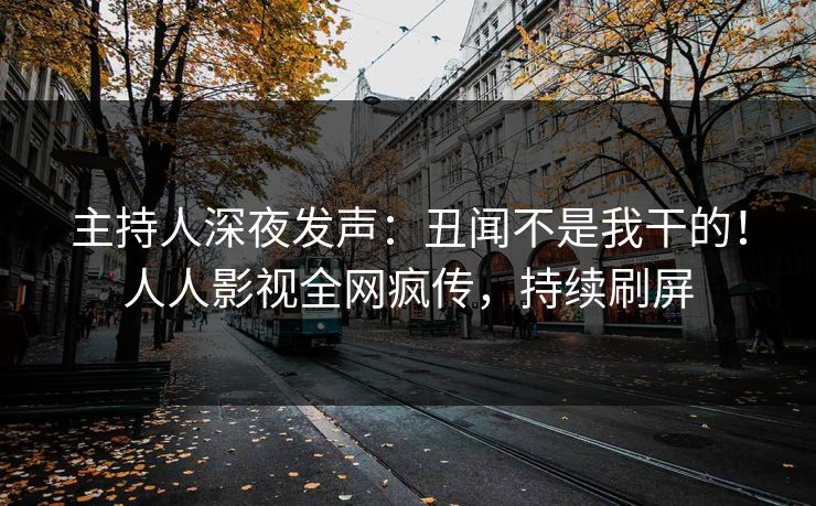 主持人深夜发声：丑闻不是我干的！人人影视全网疯传，持续刷屏