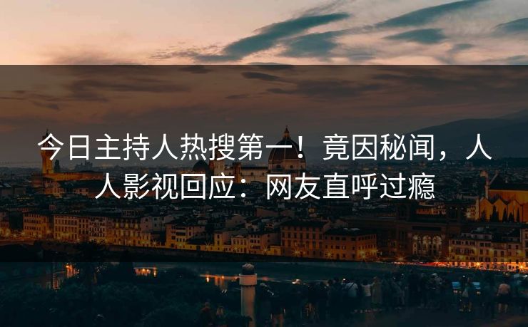 今日主持人热搜第一！竟因秘闻，人人影视回应：网友直呼过瘾