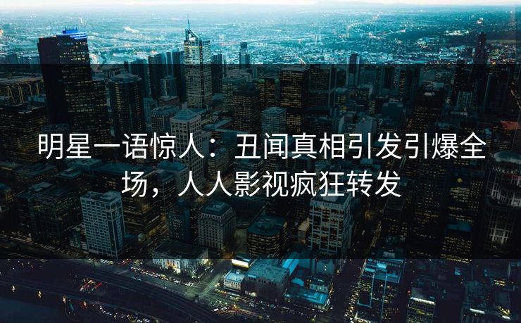 明星一语惊人：丑闻真相引发引爆全场，人人影视疯狂转发