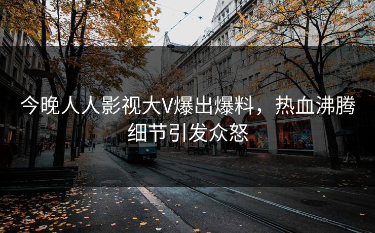今晚人人影视大V爆出爆料，热血沸腾细节引发众怒