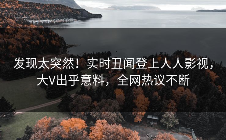 发现太突然！实时丑闻登上人人影视，大V出乎意料，全网热议不断