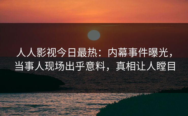 人人影视今日最热：内幕事件曝光，当事人现场出乎意料，真相让人瞠目