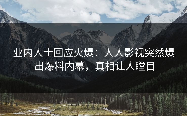 业内人士回应火爆：人人影视突然爆出爆料内幕，真相让人瞠目