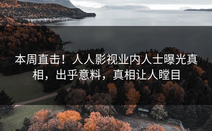 本周直击！人人影视业内人士曝光真相，出乎意料，真相让人瞠目