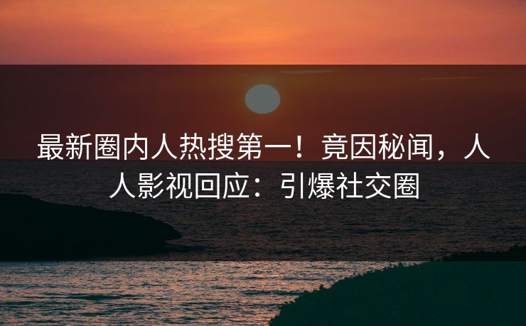 最新圈内人热搜第一！竟因秘闻，人人影视回应：引爆社交圈