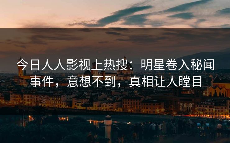 今日人人影视上热搜：明星卷入秘闻事件，意想不到，真相让人瞠目