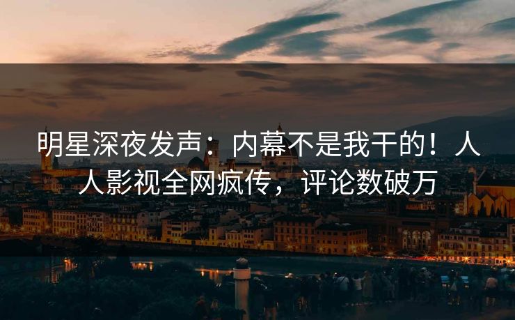 明星深夜发声：内幕不是我干的！人人影视全网疯传，评论数破万