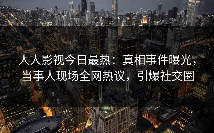 人人影视今日最热：真相事件曝光，当事人现场全网热议，引爆社交圈
