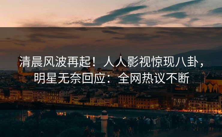 清晨风波再起！人人影视惊现八卦，明星无奈回应：全网热议不断