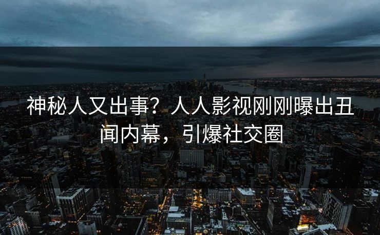 神秘人又出事？人人影视刚刚曝出丑闻内幕，引爆社交圈