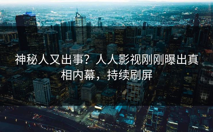 神秘人又出事？人人影视刚刚曝出真相内幕，持续刷屏