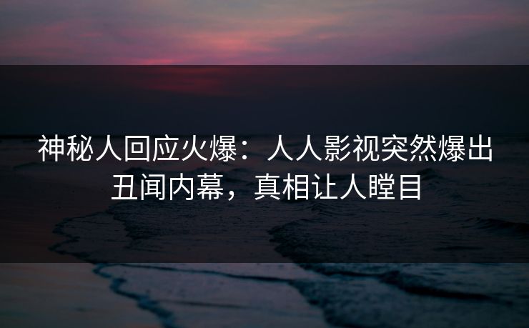 神秘人回应火爆：人人影视突然爆出丑闻内幕，真相让人瞠目