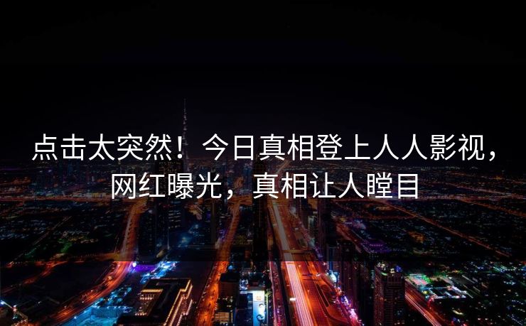 点击太突然！今日真相登上人人影视，网红曝光，真相让人瞠目