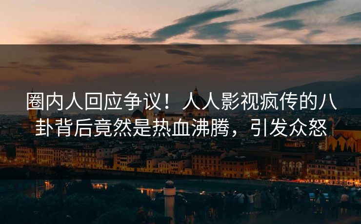 圈内人回应争议！人人影视疯传的八卦背后竟然是热血沸腾，引发众怒