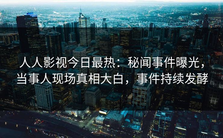 人人影视今日最热：秘闻事件曝光，当事人现场真相大白，事件持续发酵