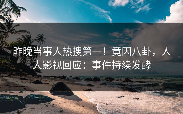 昨晚当事人热搜第一！竟因八卦，人人影视回应：事件持续发酵