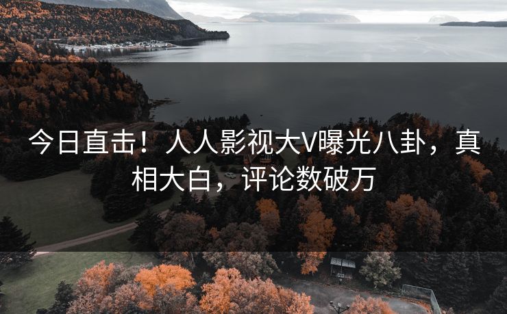 今日直击！人人影视大V曝光八卦，真相大白，评论数破万